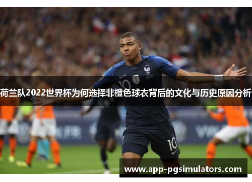 荷兰队2022世界杯为何选择非橙色球衣背后的文化与历史原因分析