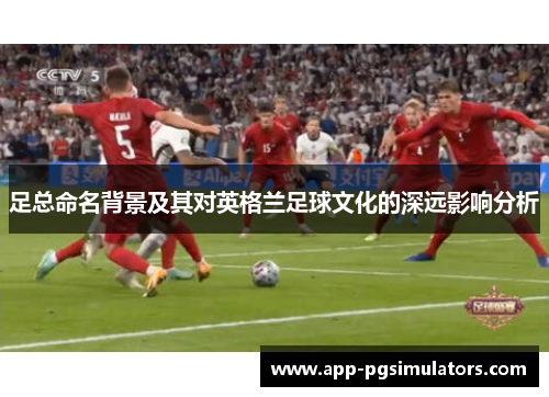足总命名背景及其对英格兰足球文化的深远影响分析 足总命名背景及其对英格兰足球文化的深远影响分析