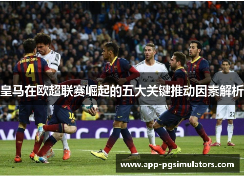 皇马在欧超联赛崛起的五大关键推动因素解析 皇马在欧超联赛崛起的五大关键推动因素解析