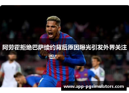 阿劳霍拒绝巴萨续约背后原因曝光引发外界关注