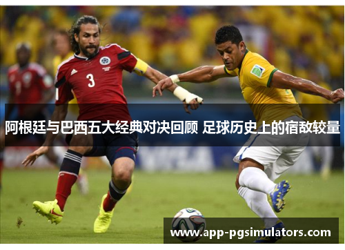 阿根廷与巴西五大经典对决回顾 足球历史上的宿敌较量
