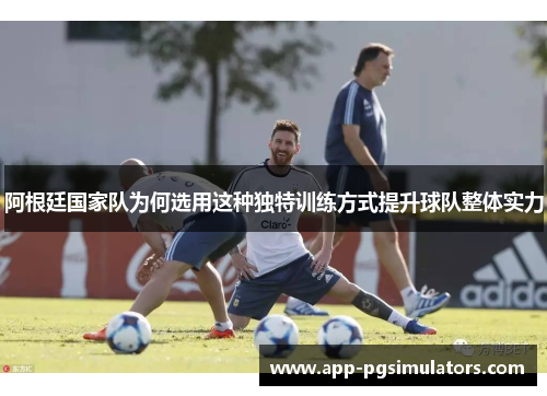 阿根廷国家队为何选用这种独特训练方式提升球队整体实力