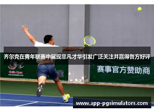 齐尔克在青年联赛中展现非凡才华引发广泛关注并赢得各方好评