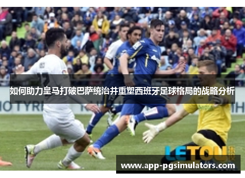 如何助力皇马打破巴萨统治并重塑西班牙足球格局的战略分析