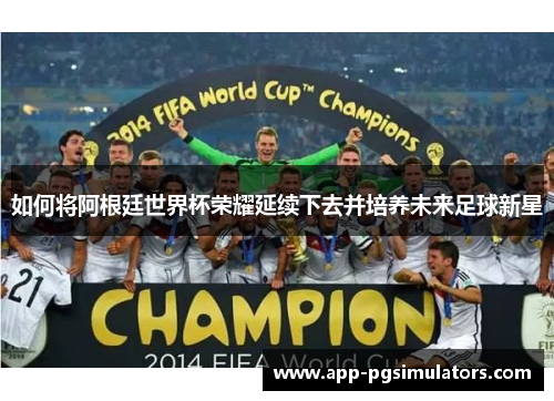 如何将阿根廷世界杯荣耀延续下去并培养未来足球新星