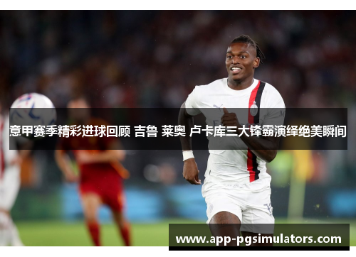 意甲赛季精彩进球回顾 吉鲁 莱奥 卢卡库三大锋霸演绎绝美瞬间