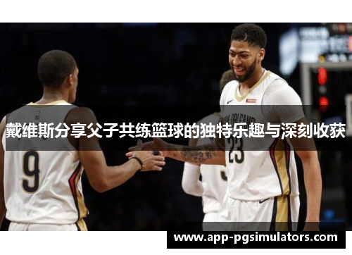 戴维斯分享父子共练篮球的独特乐趣与深刻收获