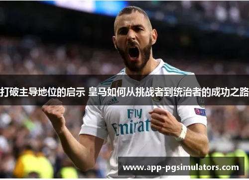 打破主导地位的启示 皇马如何从挑战者到统治者的成功之路