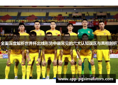 全面深度解析世界杯出线形势中最常见的六大认知误区与真相剖析