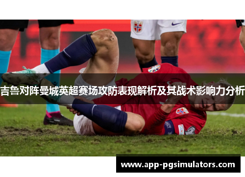 吉鲁对阵曼城英超赛场攻防表现解析及其战术影响力分析