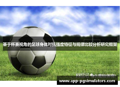 基于杯赛视角的足球身体对抗强度特征与规律比较分析研究框架 基于杯赛视角的足球身体对抗强度特征与规律比较分析研究框架