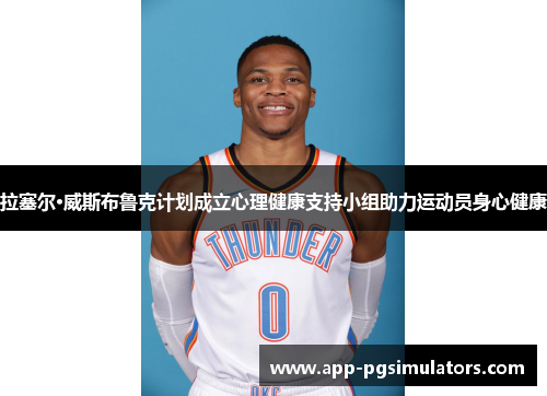 拉塞尔·威斯布鲁克计划成立心理健康支持小组助力运动员身心健康