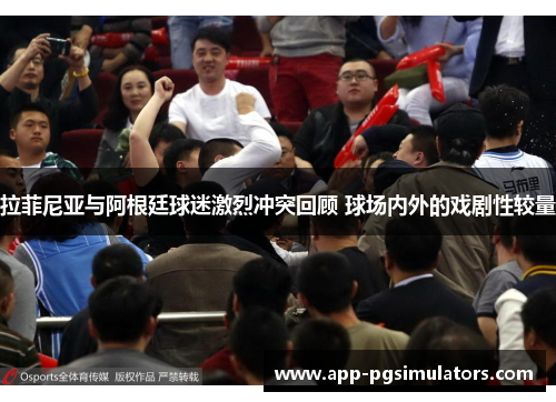 拉菲尼亚与阿根廷球迷激烈冲突回顾 球场内外的戏剧性较量