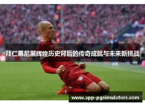 拜仁慕尼黑辉煌历史背后的传奇成就与未来新挑战