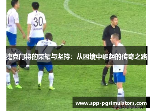 捷克门将的荣耀与坚持:从困境中崛起的传奇之路 捷克门将的荣耀与坚持:从困境中崛起的传奇之路