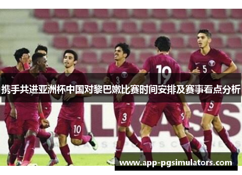 携手共进亚洲杯中国对黎巴嫩比赛时间安排及赛事看点分析