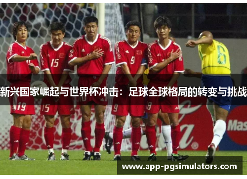 新兴国家崛起与世界杯冲击:足球全球格局的转变与挑战 新兴国家崛起与世界杯冲击:足球全球格局的转变与挑战