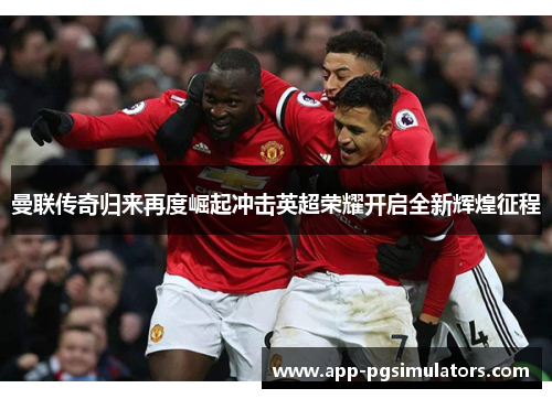 曼联传奇归来再度崛起冲击英超荣耀开启全新辉煌征程
