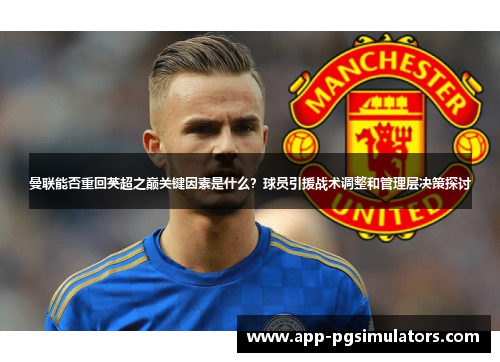 曼联能否重回英超之巅关键因素是什么？球员引援战术调整和管理层决策探讨