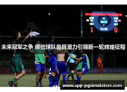 未来冠军之争 哪些球队最具潜力引领新一轮辉煌征程