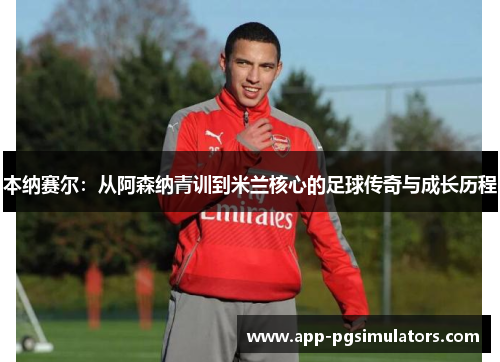 本纳赛尔：从阿森纳青训到米兰核心的足球传奇与成长历程