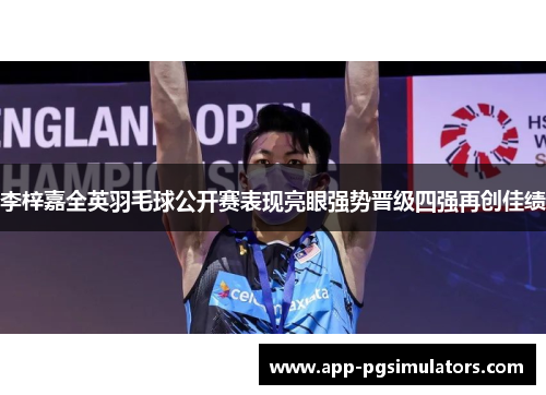 李梓嘉全英羽毛球公开赛表现亮眼强势晋级四强再创佳绩