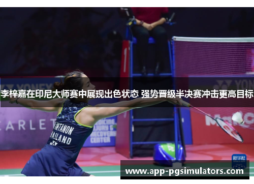 李梓嘉在印尼大师赛中展现出色状态 强势晋级半决赛冲击更高目标