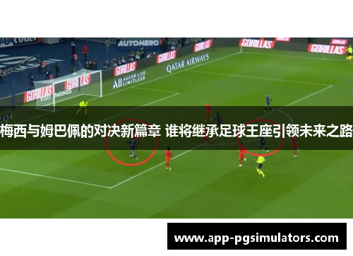 梅西与姆巴佩的对决新篇章 谁将继承足球王座引领未来之路