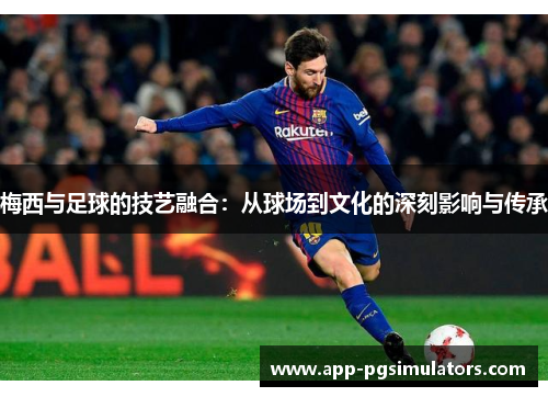 梅西与足球的技艺融合：从球场到文化的深刻影响与传承