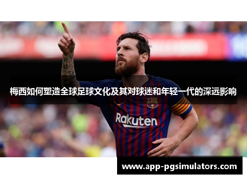 梅西如何塑造全球足球文化及其对球迷和年轻一代的深远影响