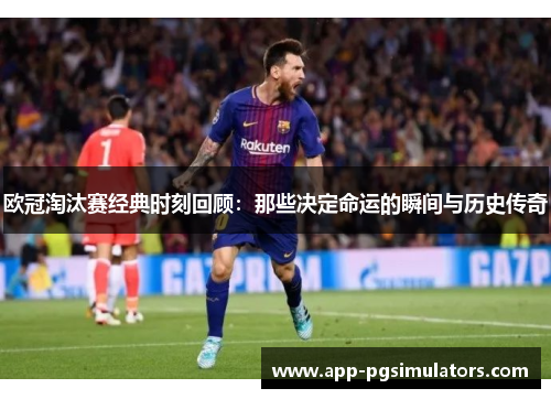 欧冠淘汰赛经典时刻回顾：那些决定命运的瞬间与历史传奇