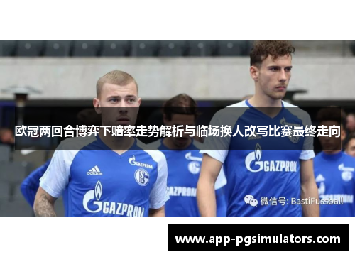 欧冠两回合博弈下赔率走势解析与临场换人改写比赛最终走向 欧冠两回合博弈下赔率走势解析与临场换人改写比赛最终走向