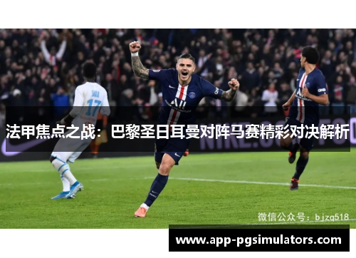法甲焦点之战：巴黎圣日耳曼对阵马赛精彩对决解析