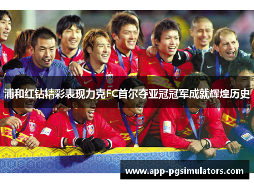 浦和红钻精彩表现力克FC首尔夺亚冠冠军成就辉煌历史