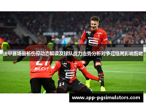 法甲赛场最新伤停动态解读及球队战力走势分析对争冠格局影响前瞻