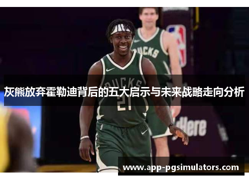 灰熊放弃霍勒迪背后的五大启示与未来战略走向分析