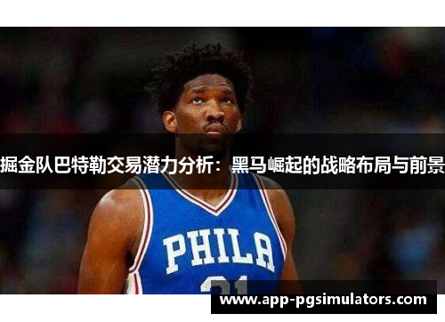 掘金队巴特勒交易潜力分析：黑马崛起的战略布局与前景