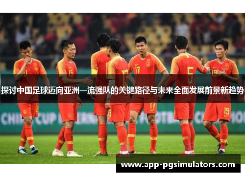 探讨中国足球迈向亚洲一流强队的关键路径与未来全面发展前景新趋势